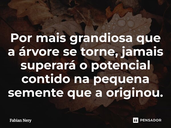 ⁠Por mais grandiosa que a árvore se torne, jamais superará o potencial contido na pequena semente que a originou.... Frase de Fabian nery.
