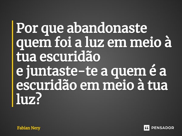 ⁠Por que abandonaste quem foi a luz em meio à tua escuridão e juntaste-te a quem é a escuridão em meio à tua luz?... Frase de Fabian nery.