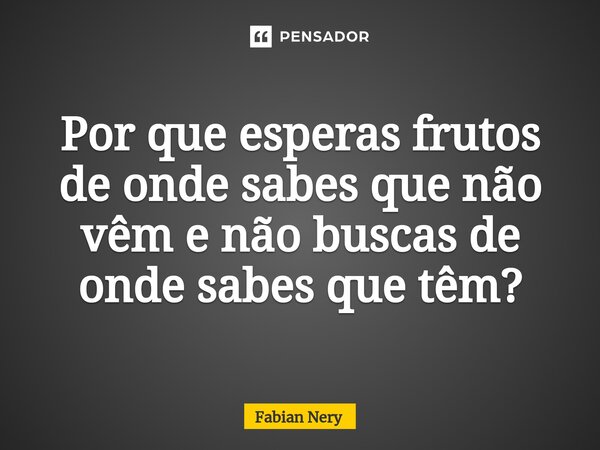 ⁠Por que esperas frutos de onde sabes que não vêm e não buscas de onde sabes que têm?... Frase de Fabian nery.