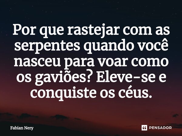 ⁠Por que rastejar com as serpentes quando você nasceu para voar como os gaviões? Eleve-se e conquiste os céus.... Frase de Fabian nery.