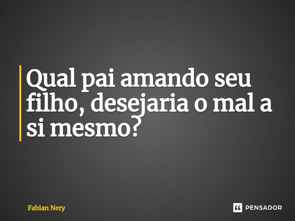 ⁠Qual pai amando seu filho, desejaria o mal a si mesmo?... Frase de Fabian nery.
