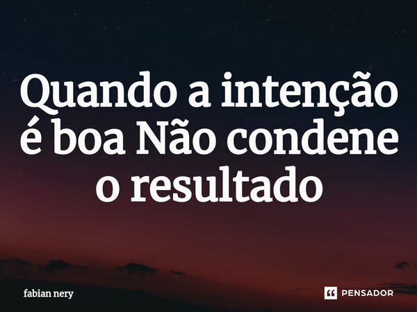 ⁠Quando a intenção é boa Não condene o resultado... Frase de Fabian nery.