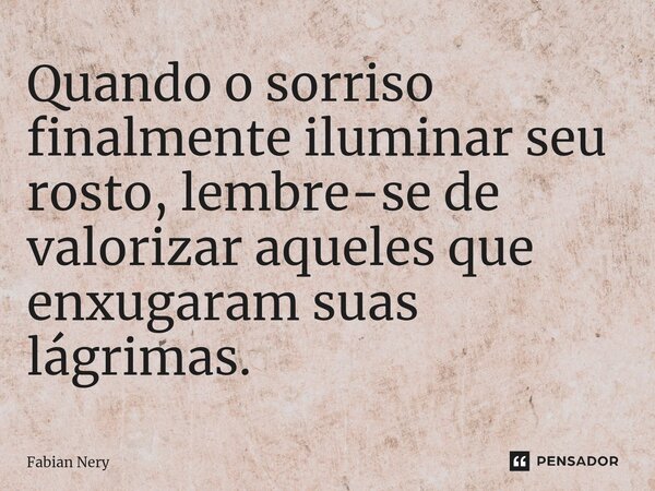 ⁠Quando o sorriso finalmente iluminar seu rosto, lembre-se de valorizar aqueles que enxugaram suas lágrimas.... Frase de Fabian nery.