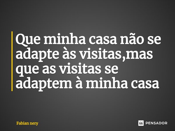 ⁠Que minha casa não se adapte às visitas,mas que as visitas se adaptem à minha casa... Frase de Fabian nery.