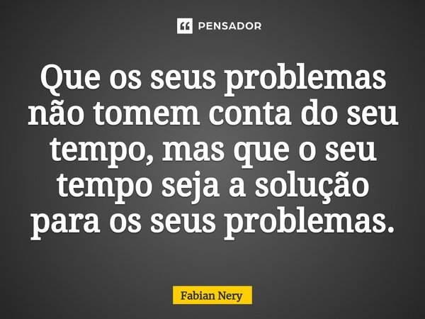 ⁠Que os seus problemas não tomem conta do seu tempo, mas que o seu tempo seja a solução para os seus problemas.... Frase de Fabian nery.