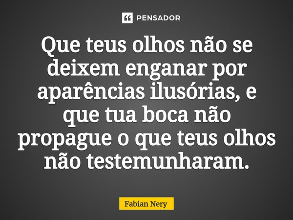 ⁠Que teus olhos não se deixem enganar por aparências ilusórias, e que tua boca não propague o que teus olhos não testemunharam.... Frase de Fabian nery.