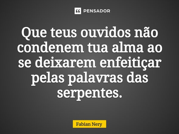 ⁠Que teus ouvidos não condenem tua alma ao se deixarem enfeitiçar pelas palavras das serpentes.... Frase de Fabian nery.