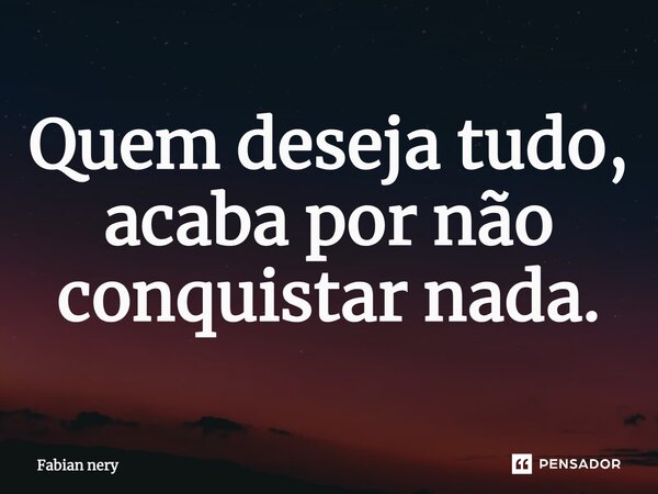 ⁠Quem deseja tudo, acaba por não conquistar nada.... Frase de Fabian nery.
