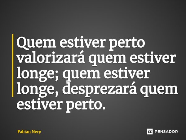 ⁠Quem estiver perto valorizará quem estiver longe; quem estiver longe, desprezará quem estiver perto.... Frase de Fabian nery.