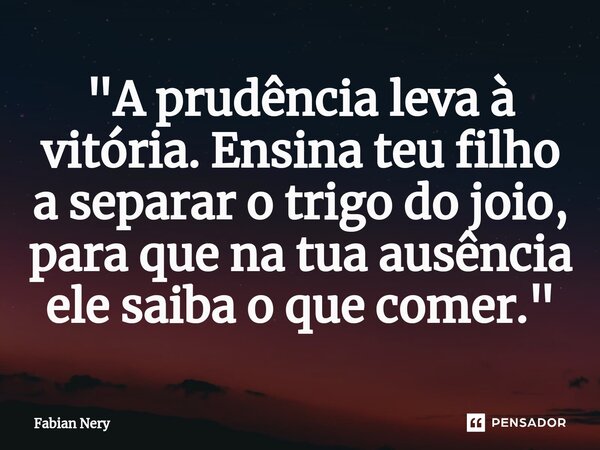 ⁠"A prudência leva à vitória. Ensina teu filho a separar o trigo do joio, para que na tua ausência ele saiba o que comer."... Frase de Fabian nery.