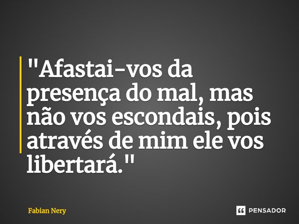 ⁠"Afastai-vos da presença do mal, mas não vos escondais, pois através de mim ele vos libertará."... Frase de Fabian nery.