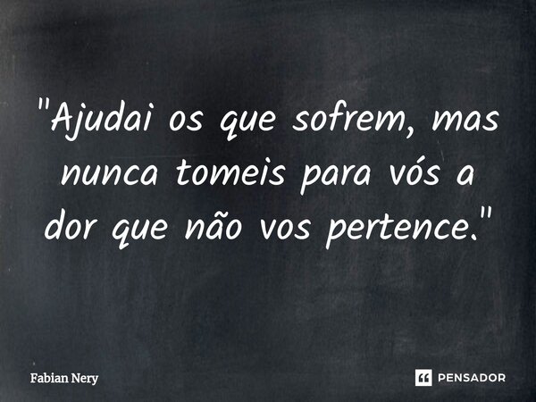 ⁠"Ajudai os que sofrem, mas nunca tomeis para vós a dor que não vos pertence."... Frase de Fabian nery.