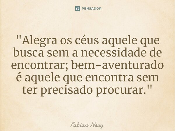 ⁠"Alegra os céus aquele que busca sem a necessidade de encontrar; bem-aventurado é aquele que encontra sem ter precisado procurar."... Frase de Fabian nery.