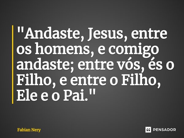 ⁠"Andaste, Jesus, entre os homens, e comigo andaste; entre vós, és o Filho, e entre o Filho, Ele e o Pai."... Frase de Fabian nery.