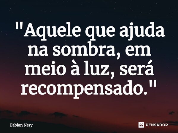 ⁠"Aquele que ajuda na sombra, em meio à luz, será recompensado."... Frase de Fabian nery.