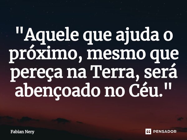 ⁠"Aquele que ajuda o próximo, mesmo que pereça na Terra, será abençoado no Céu."... Frase de Fabian nery.