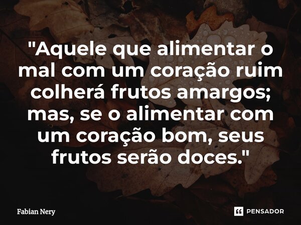 ⁠"Aquele que alimentar o mal com um coração ruim colherá frutos amargos; mas, se o alimentar com um coração bom, seus frutos serão doces."... Frase de Fabian nery.