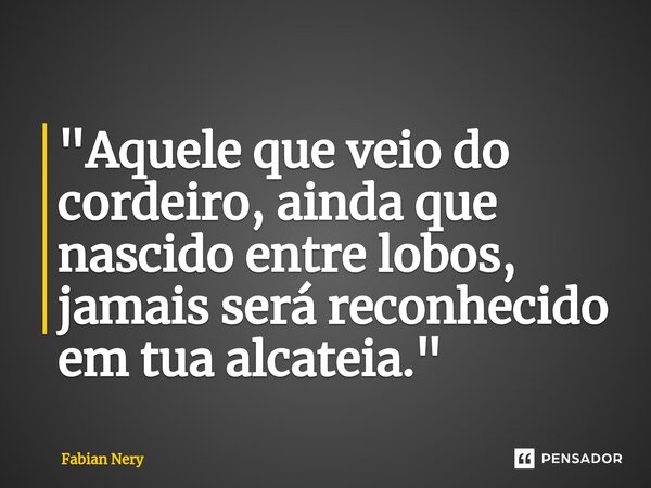 ⁠"Aquele que veio do cordeiro, ainda que nascido entre lobos, jamais será reconhecido em tua alcateia."... Frase de Fabian nery.