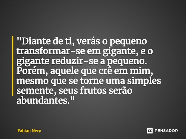 ⁠"Diante de ti, verás o pequeno transformar-se em gigante, e o gigante reduzir-se a pequeno. Porém, aquele que crê em mim, mesmo que se torne uma simples s... Frase de Fabian nery.