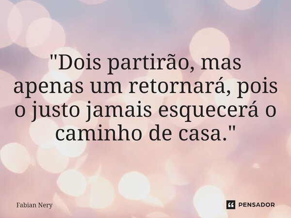 ⁠"Dois partirão, mas apenas um retornará, pois o justo jamais esquecerá o caminho de casa."... Frase de Fabian nery.