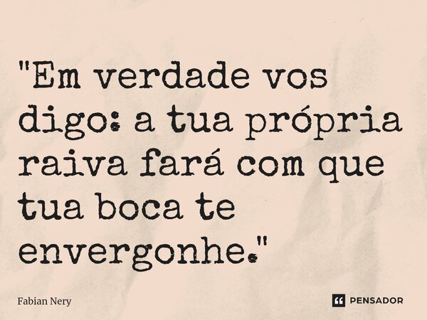 ⁠"Em verdade vos digo: a tua própria raiva fará com que tua boca te envergonhe."... Frase de Fabian nery.