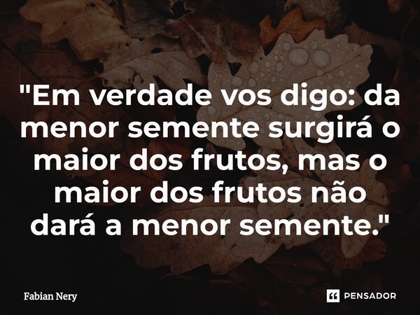 ⁠"Em verdade vos digo: da menor semente surgirá o maior dos frutos, mas o maior dos frutos não dará a menor semente."... Frase de Fabian nery.