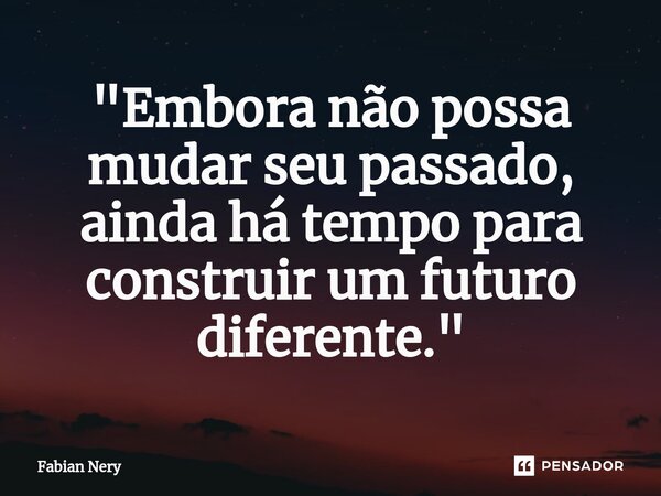 ⁠"Embora não possa mudar seu passado, ainda há tempo para construir um futuro diferente."... Frase de Fabian nery.
