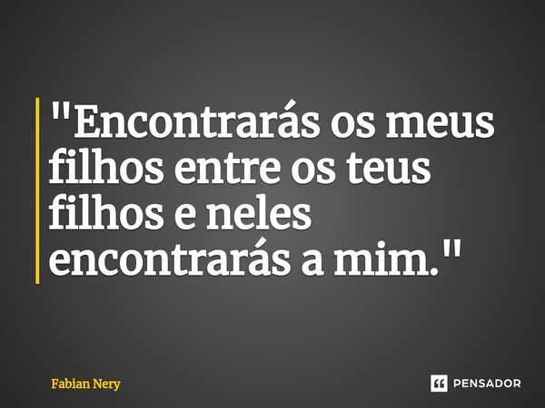 "Encontrarás os meus filhos entre os teus filhos e neles encontrarás a mim."... Frase de Fabian nery.