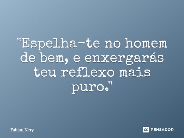 ⁠ "Espelha-te no homem de bem, e enxergarás teu reflexo mais puro."... Frase de Fabian nery.