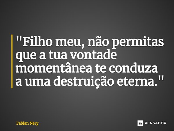 ⁠"Filho meu, não permitas que a tua vontade momentânea te conduza a uma destruição eterna."... Frase de Fabian nery.