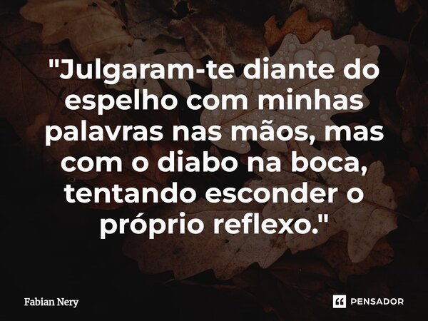 ⁠"Julgaram-te diante do espelho com minhas palavras nas mãos, mas com o diabo na boca, tentando esconder o próprio reflexo."... Frase de Fabian nery.