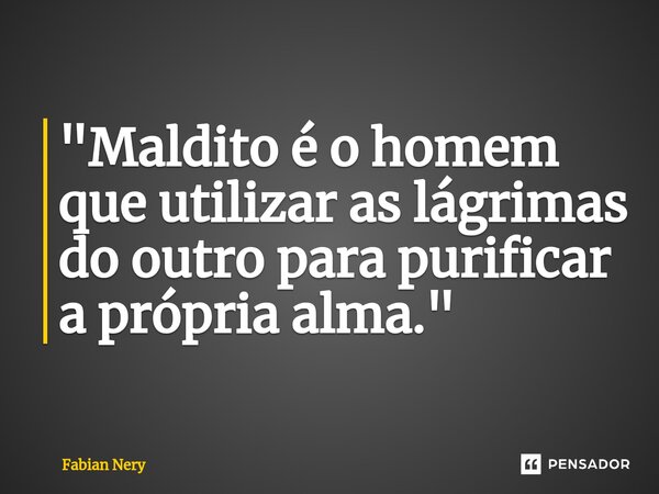 ⁠"Maldito é o homem que utilizar as lágrimas do outro para purificar a própria alma."... Frase de Fabian nery.