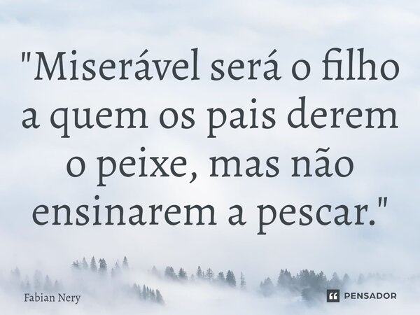 ⁠"Miserável será o filho a quem os pais derem o peixe, mas não ensinarem a pescar."... Frase de Fabian nery.