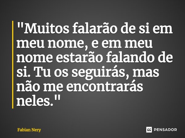 ⁠"Muitos falarão de si em meu nome, e em meu nome estarão falando de si. Tu os seguirás, mas não me encontrarás neles."... Frase de Fabian nery.