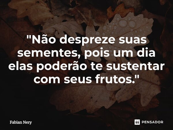 ⁠"Não despreze suas sementes, pois um dia elas poderão te sustentar com seus frutos."... Frase de Fabian nery.