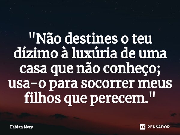 ⁠"Não destines o teu dízimo à luxúria de uma casa que não conheço; usa-o para socorrer meus filhos que perecem."... Frase de Fabian nery.