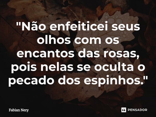 ⁠"Não enfeiticei seus olhos com os encantos das rosas, pois nelas se oculta o pecado dos espinhos."... Frase de Fabian nery.