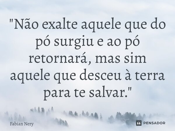 ⁠"Não exalte aquele que do pó surgiu e ao pó retornará, mas sim aquele que desceu à terra para te salvar."... Frase de Fabian nery.