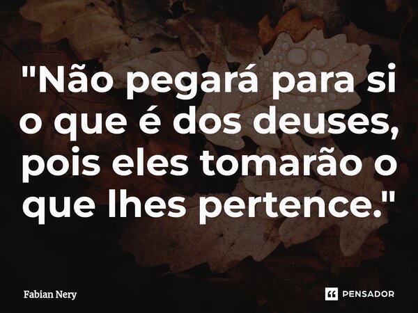 ⁠"Não pegará para si o que é dos deuses, pois eles tomarão o que lhes pertence."... Frase de Fabian nery.