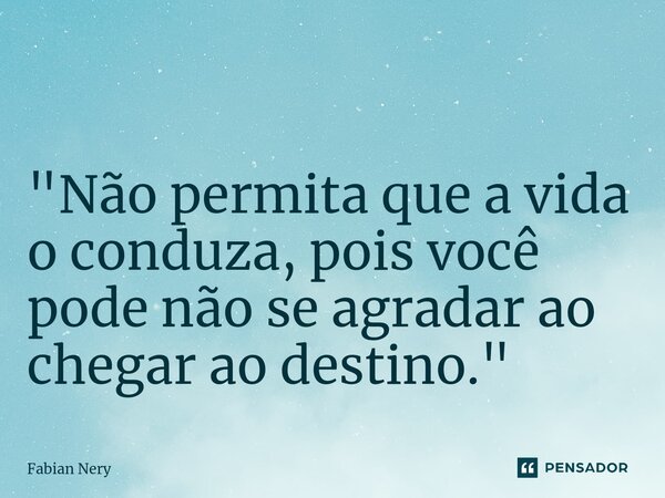 ⁠⁠ "Não permita que a vida o conduza, pois você pode não se agradar ao chegar ao destino."... Frase de Fabian nery.