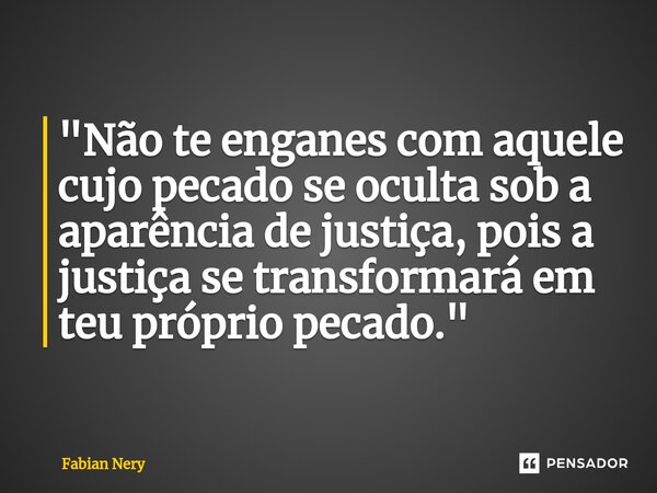 ⁠ "Não te enganes com aquele cujo pecado se oculta sob a aparência de justiça, pois a justiça se transformará em teu próprio pecado."... Frase de Fabian nery.