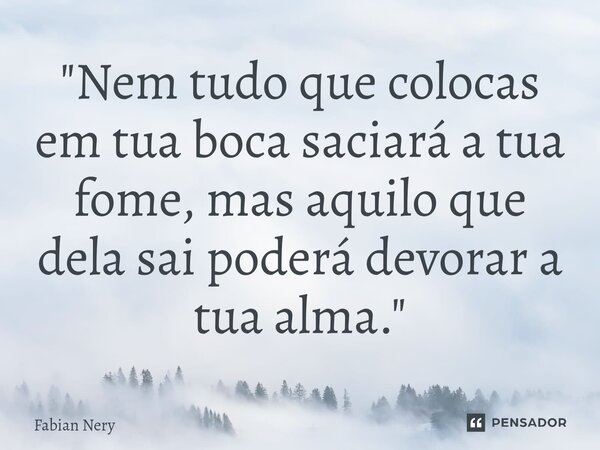 ⁠"Nem tudo que colocas em tua boca saciará a tua fome, mas aquilo que dela sai poderá devorar a tua alma."... Frase de Fabian nery.