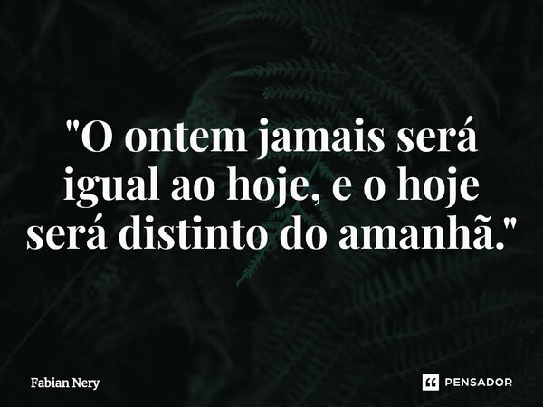 ⁠"O ontem jamais será igual ao hoje, e o hoje será distinto do amanhã."... Frase de Fabian nery.