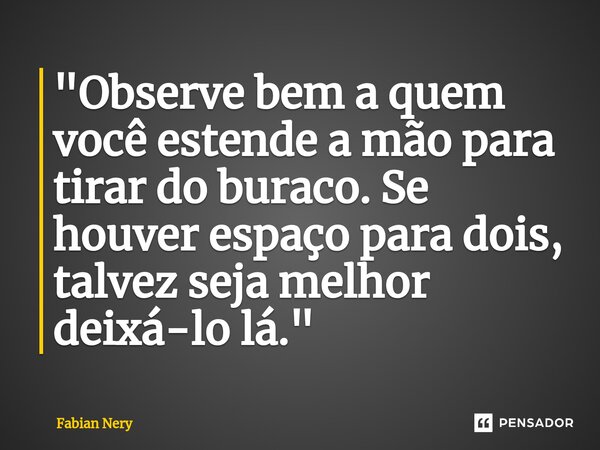 ⁠"Observe bem a quem você estende a mão para tirar do buraco. Se houver espaço para dois, talvez seja melhor deixá-lo lá."... Frase de Fabian nery.