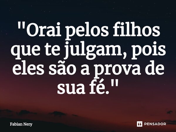 ⁠"Orai pelos filhos que te julgam, pois eles são a prova de sua fé."... Frase de Fabian nery.
