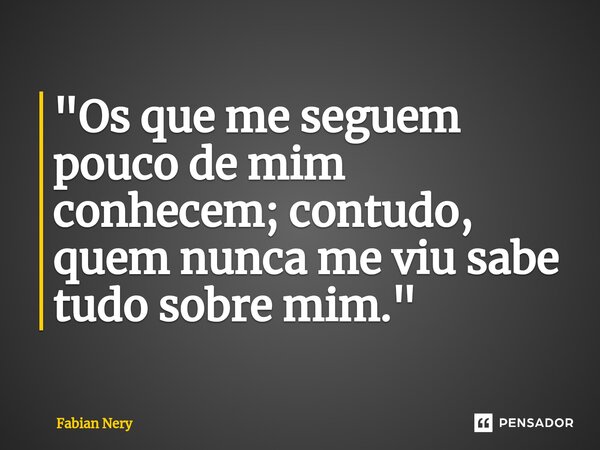 ⁠ "Os que me seguem pouco de mim conhecem; contudo, quem nunca me viu sabe tudo sobre mim."... Frase de Fabian nery.