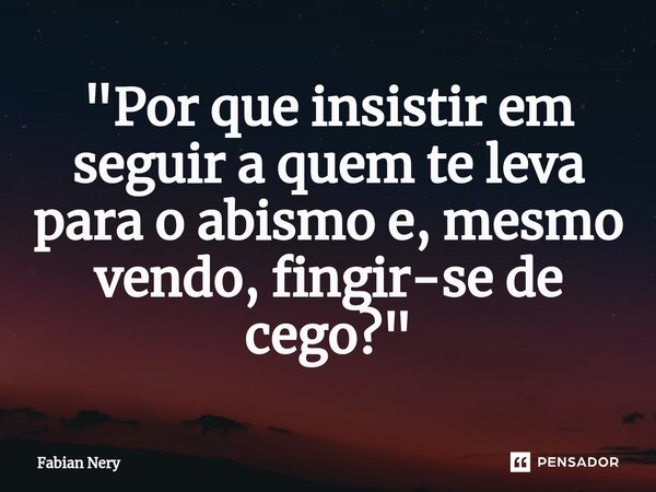 ⁠"Por que insistir em seguir a quem te leva para o abismo e, mesmo vendo, fingir-se de cego?"... Frase de Fabian nery.