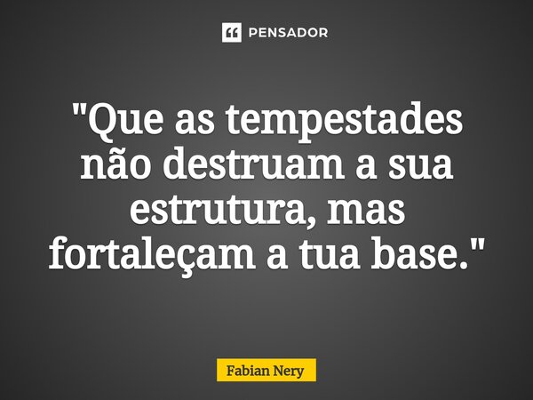 ⁠"Que as tempestades não destruam a sua estrutura, mas fortaleçam a tua base."... Frase de Fabian nery.