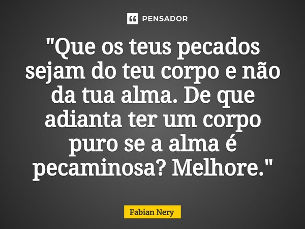 ⁠"Que os teus pecados sejam do teu corpo e não da tua alma. De que adianta ter um corpo puro se a alma é pecaminosa? Melhore."... Frase de Fabian nery.