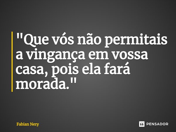 ⁠"Que vós não permitais a vingança em vossa casa, pois ela fará morada."... Frase de Fabian nery.